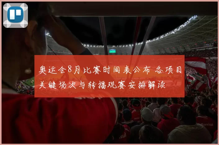 奥运会8月比赛时间表公布 各项目关键场次与转播观赛安排解读