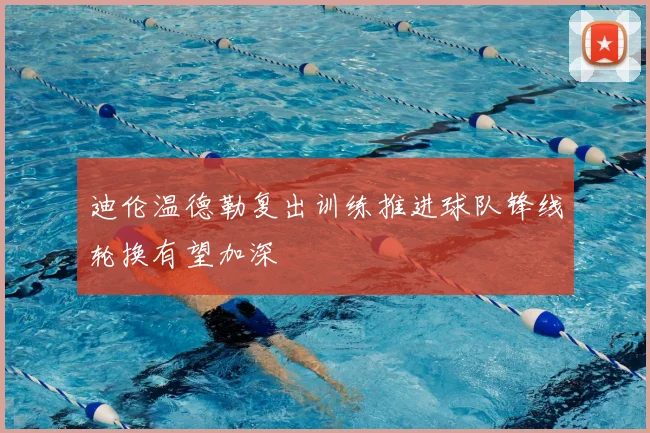 迪伦温德勒复出训练推进球队锋线轮换有望加深