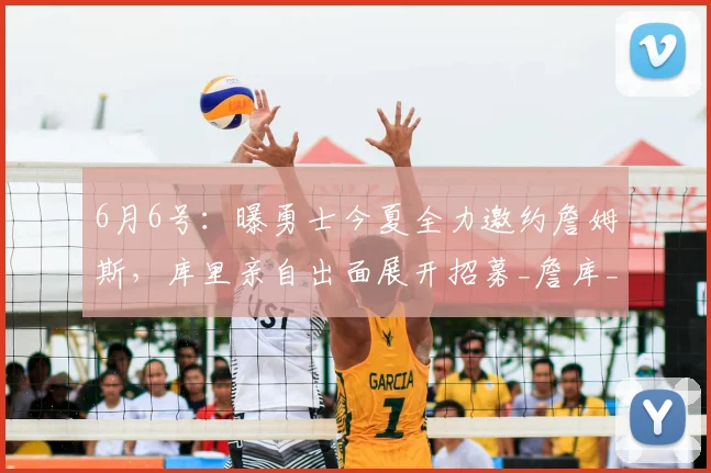 6月6号:曝勇士今夏全力邀约詹姆斯,库里亲自出面展开招募_詹库_自由市场_老詹