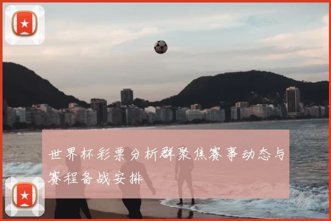 世界杯彩票分析群聚焦赛事动态与赛程备战安排