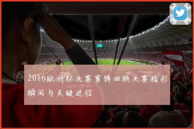 2016欧洲杯决赛剪辑回顾决赛精彩瞬间与关键进程