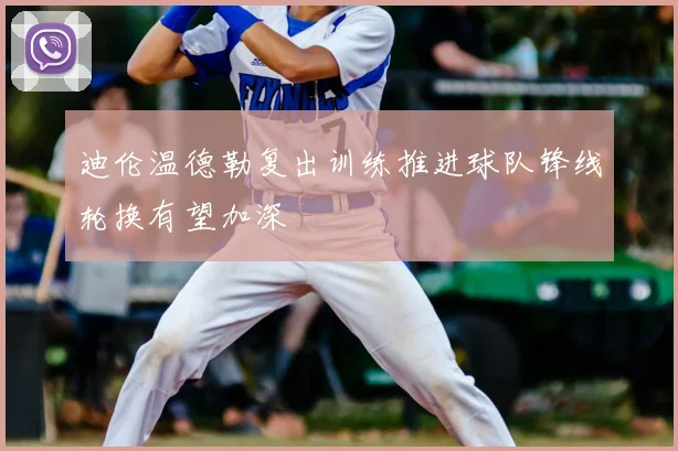 迪伦温德勒复出训练推进球队锋线轮换有望加深