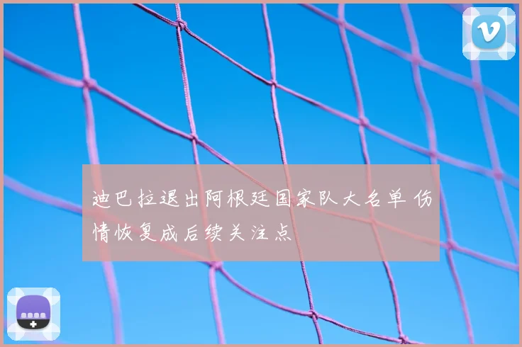 迪巴拉退出阿根廷国家队大名单 伤情恢复成后续关注点