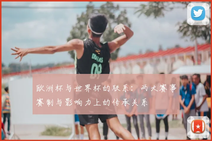 欧洲杯与世界杯的联系:两大赛事赛制与影响力上的传承关系