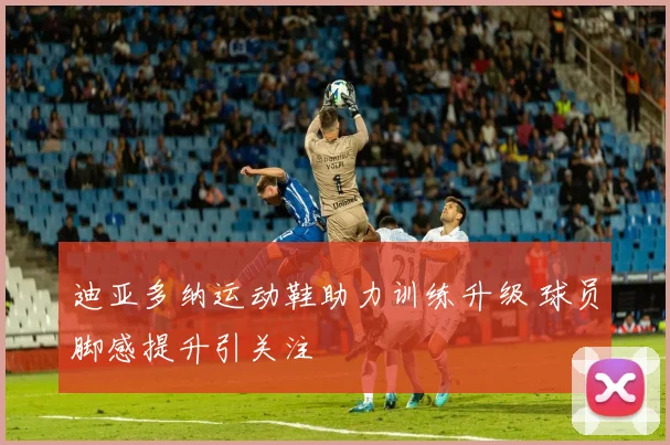 迪亚多纳运动鞋助力训练升级 球员脚感提升引关注