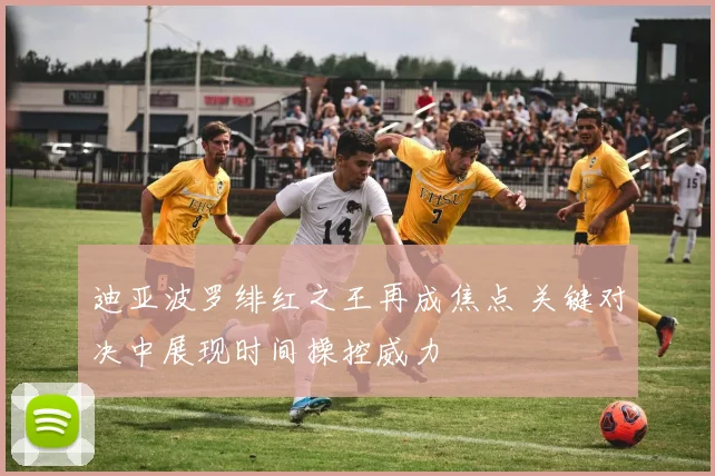 迪亚波罗绯红之王再成焦点 关键对决中展现时间操控威力