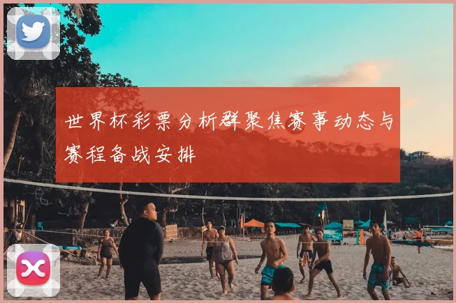 世界杯彩票分析群聚焦赛事动态与赛程备战安排