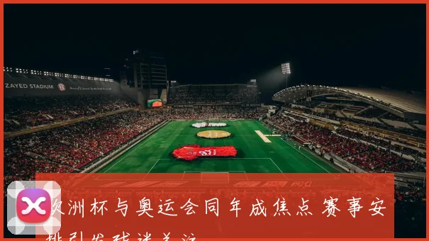 欧洲杯与奥运会同年成焦点 赛事安排引发球迷关注