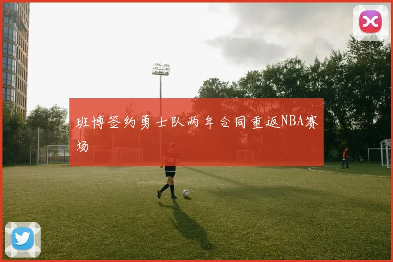 班博签约勇士队两年合同重返NBA赛场