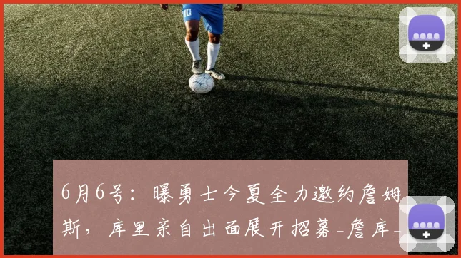 6月6号:曝勇士今夏全力邀约詹姆斯,库里亲自出面展开招募_詹库_自由市场_老詹
