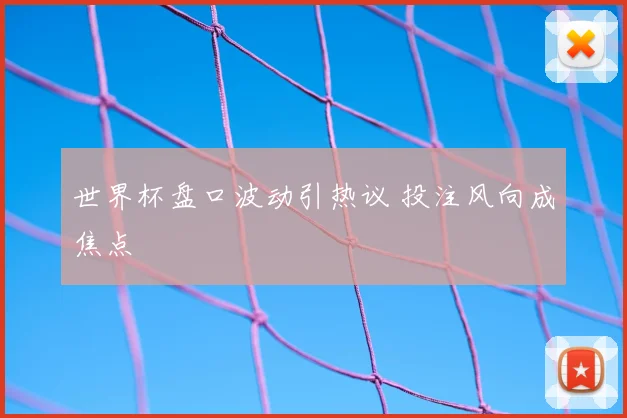 世界杯盘口波动引热议 投注风向成焦点