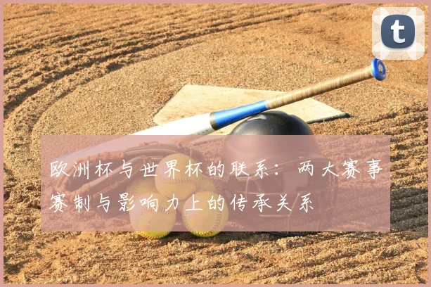 欧洲杯与世界杯的联系:两大赛事赛制与影响力上的传承关系