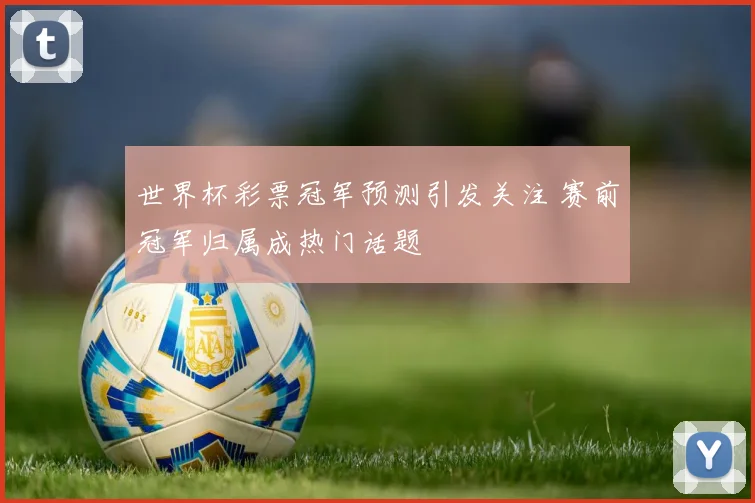 世界杯彩票冠军预测引发关注 赛前冠军归属成热门话题