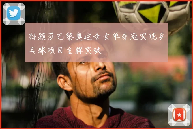 孙颖莎巴黎奥运会女单夺冠实现乒乓球项目金牌突破