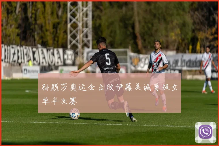 孙颖莎奥运会击败伊藤美诚晋级女单半决赛